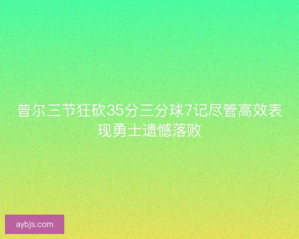 普尔三节狂砍35分三分球7记尽管高效表现勇士遗憾落败