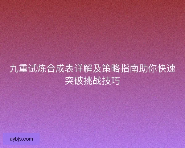 九重试炼合成表详解及策略指南助你快速突破挑战技巧