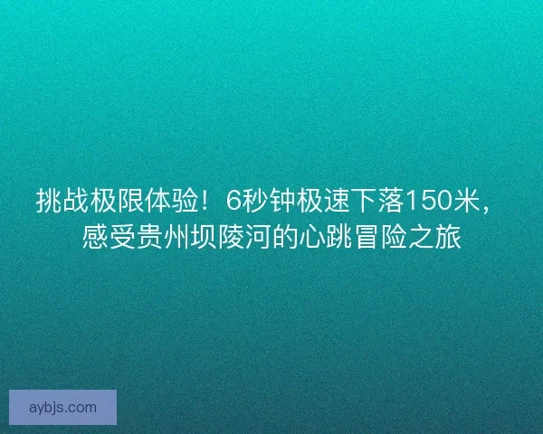 挑战极限体验！6秒钟极速下落150米，感受贵州坝陵河的心跳冒险之旅