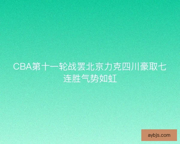 CBA第十一轮战罢北京力克四川豪取七连胜气势如虹