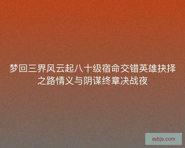 梦回三界风云起八十级宿命交错英雄抉择之路情义与阴谋终章决战夜