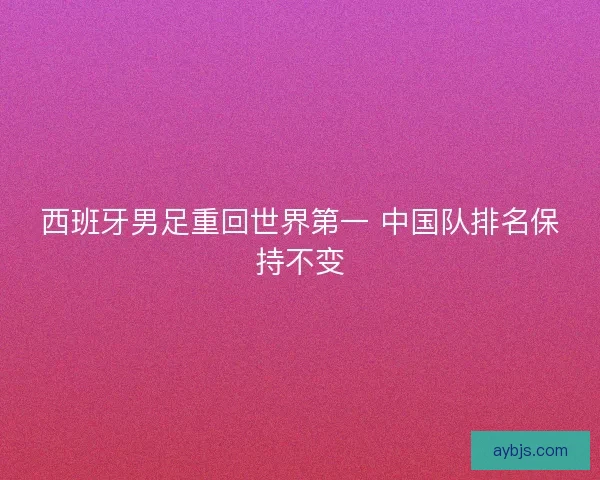 西班牙男足重回世界第一 中国队排名保持不变